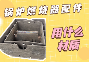 锅炉燃烧器配件用什么材质 锅炉燃烧器配件用什么材质
