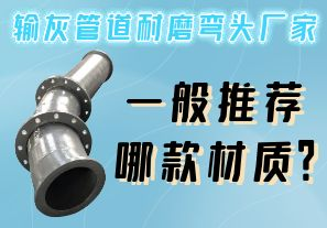 输灰管道耐磨弯头厂家一般推荐哪款材质? 输灰管道耐磨弯头厂家一般推荐哪款材质?