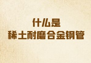 什么是稀土耐磨合金钢管 什么是稀土耐磨合金钢管