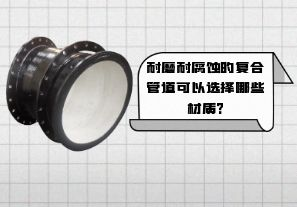 耐磨耐腐蚀的复合管道可以选择哪些材质? 耐磨耐腐蚀的复合管道可以选择哪些材质?